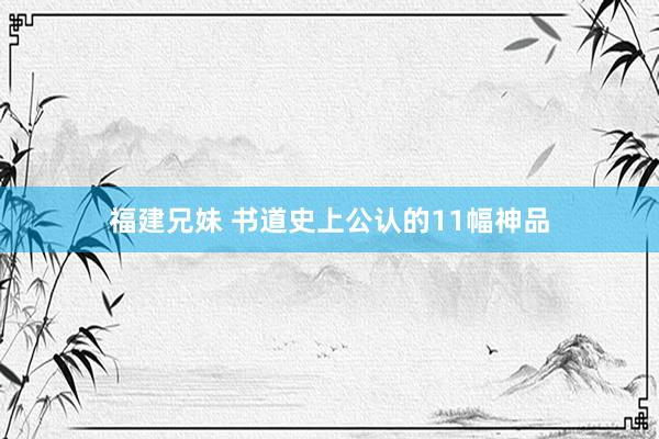 福建兄妹 书道史上公认的11幅神品