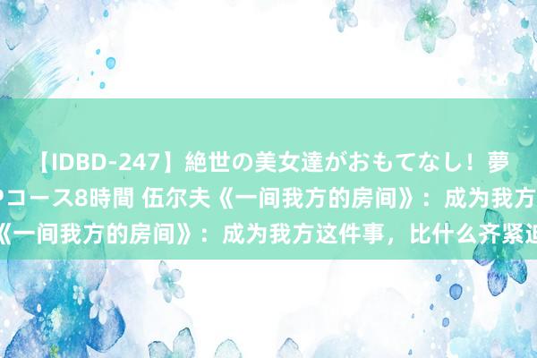 【IDBD-247】絶世の美女達がおもてなし！夢の桃源郷 IP風俗街 VIPコース8時間 伍尔夫《一间我方的房间》：成为我方这件事，比什么齐紧迫