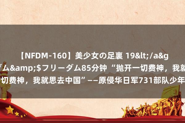 【NFDM-160】美少女の足裏 19</a>2010-01-05フリーダム&$フリーダム85分钟 “抛开一切费神，我就思去中国”——原侵华日军731部队少年兵79年后赴华谢罪