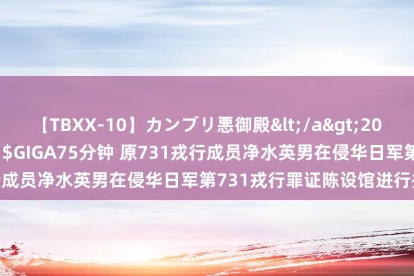 【TBXX-10】カンブリ悪御殿</a>2014-04-25GIGA&$GIGA75分钟 原731戎行成员净水英男在侵华日军第731戎行罪证陈设馆进行指认谢罪