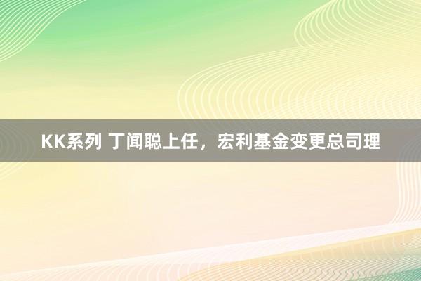 KK系列 丁闻聪上任，宏利基金变更总司理