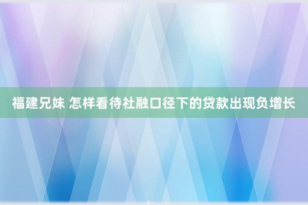 福建兄妹 怎样看待社融口径下的贷款出现负增长