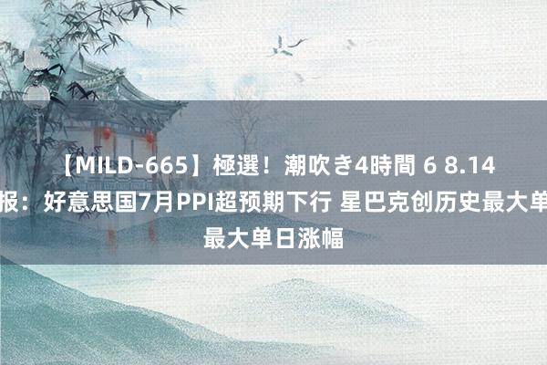 【MILD-665】極選！潮吹き4時間 6 8.14会员早报：好意思国7月PPI超预期下行 星巴克创历史最大单日涨幅