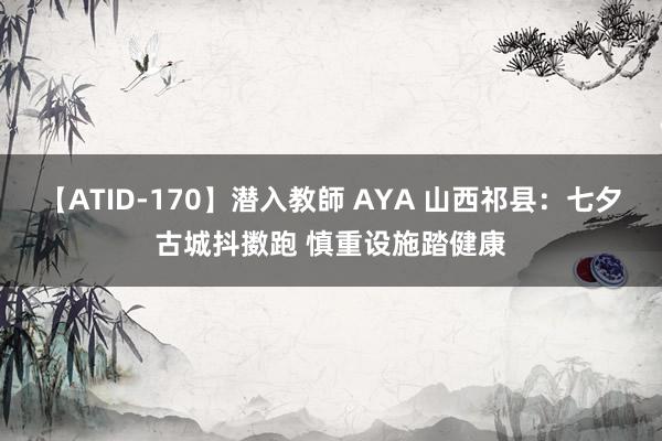 【ATID-170】潜入教師 AYA 山西祁县：七夕古城抖擞跑 慎重设施踏健康