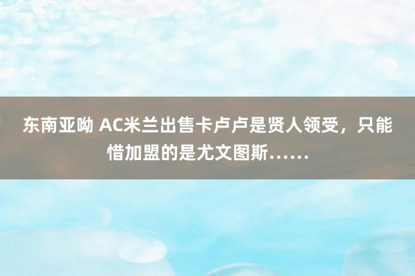 东南亚呦 AC米兰出售卡卢卢是贤人领受，只能惜加盟的是尤文图斯……