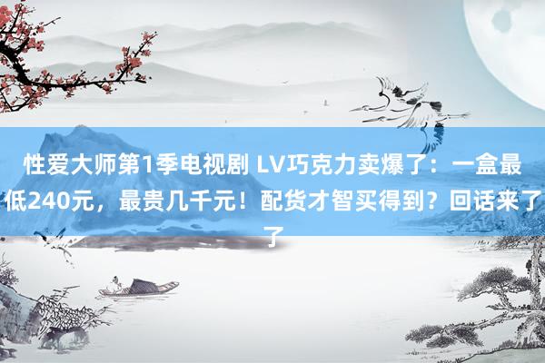 性爱大师第1季电视剧 LV巧克力卖爆了：一盒最低240元，最贵几千元！配货才智买得到？回话来了