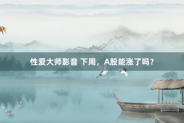 性爱大师影音 下周，A股能涨了吗？