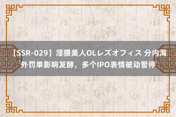 【SSR-029】淫猥美人OLレズオフィス 分内海外罚单影响发酵，多个IPO表情被动暂停