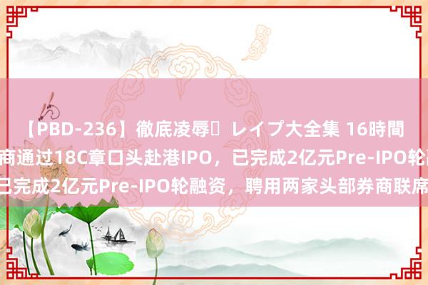 【PBD-236】徹底凌辱・レイプ大全集 16時間 第2集 51WORLD传筹商通过18C章口头赴港IPO，已完成2亿元Pre-IPO轮融资，聘用两家头部券商联席保荐