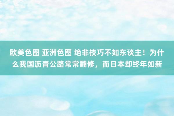 欧美色图 亚洲色图 绝非技巧不如东谈主！为什么我国沥青公路常常翻修，而日本却终年如新