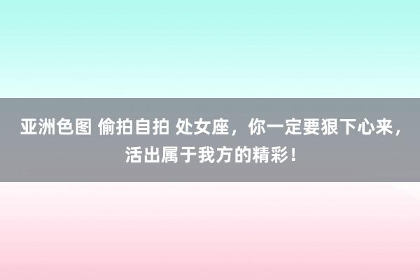 亚洲色图 偷拍自拍 处女座，你一定要狠下心来，活出属于我方的精彩！