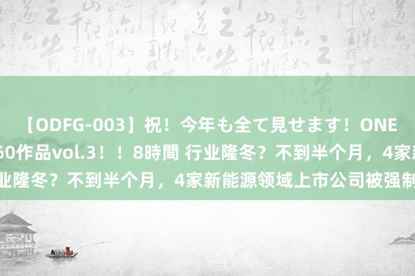 【ODFG-003】祝！今年も全て見せます！ONEDAFULL1年の軌跡全60作品vol.3！！8時間 行业隆冬？不到半个月，4家新能源领域上市公司被强制退市！