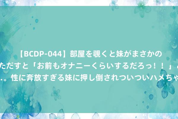 【BCDP-044】部屋を覗くと妹がまさかのアナルオナニー。問いただすと「お前もオナニーくらいするだろっ！！」と逆に襲われたボク…。性に奔放すぎる妹に押し倒されついついハメちゃった近親性交12編 提前半年锁定暴涨股，三次探底假破位再出手的例子！