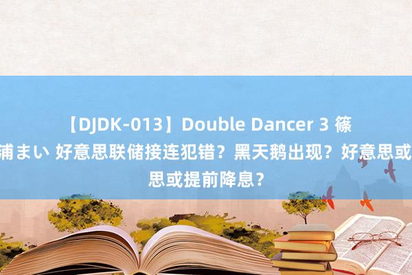 【DJDK-013】Double Dancer 3 篠田ゆう 三浦まい 好意思联储接连犯错？黑天鹅出现？好意思或提前降息？