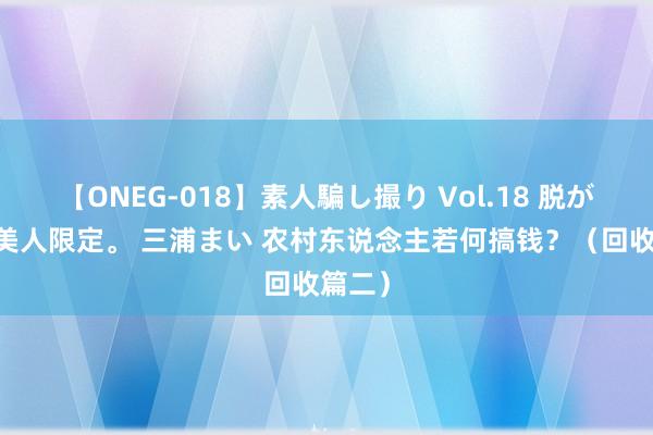 【ONEG-018】素人騙し撮り Vol.18 脱がし屋 美人限定。 三浦まい 农村东说念主若何搞钱？（回收篇二）