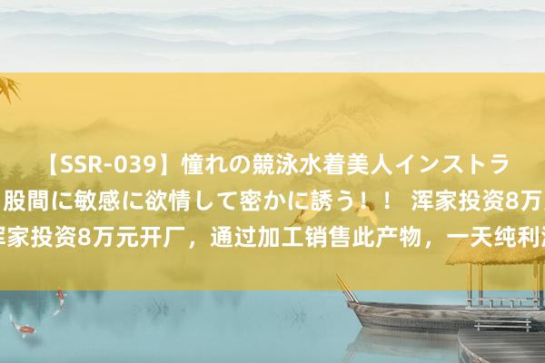 【SSR-039】憧れの競泳水着美人インストラクターは生徒のモッコリ股間に敏感に欲情して密かに誘う！！ 浑家投资8万元开厂，通过加工销售此产物，一天纯利润700多不难！