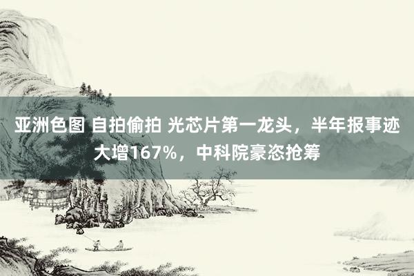 亚洲色图 自拍偷拍 光芯片第一龙头，半年报事迹大增167%，中科院豪恣抢筹