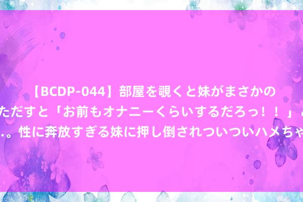 【BCDP-044】部屋を覗くと妹がまさかのアナルオナニー。問いただすと「お前もオナニーくらいするだろっ！！」と逆に襲われたボク…。性に奔放すぎる妹に押し倒されついついハメちゃった近親性交12編 皮尔斯：好汉重回争冠球队的神情唯有一个 弄来字母哥和库里搭档