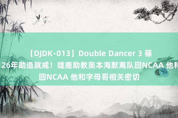 【DJDK-013】Double Dancer 3 篠田ゆう 三浦まい 26年助造就戒！雄鹿助教奥本海默离队回NCAA 他和字母哥相关密切