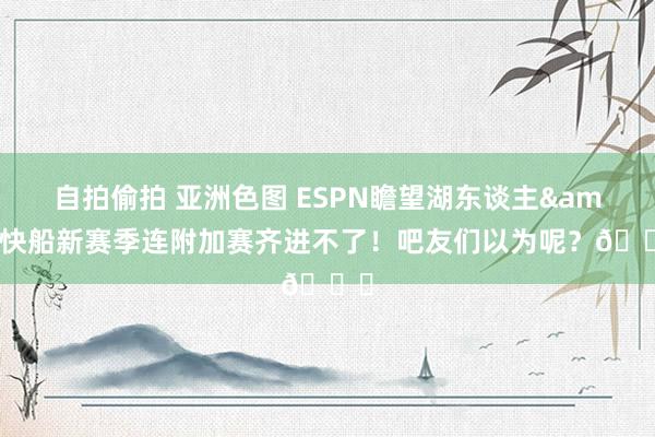 自拍偷拍 亚洲色图 ESPN瞻望湖东谈主&快船新赛季连附加赛齐进不了！吧友们以为呢？?