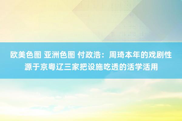 欧美色图 亚洲色图 付政浩：周琦本年的戏剧性源于京粤辽三家把设施吃透的活学活用