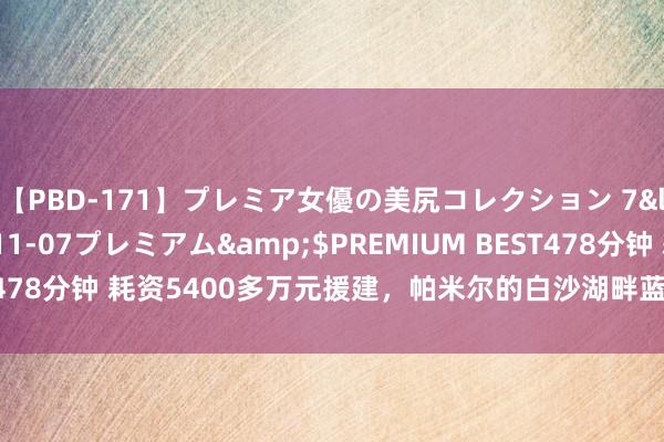 【PBD-171】プレミア女優の美尻コレクション 7</a>2012-11-07プレミアム&$PREMIUM BEST478分钟 耗资5400多万元援建，帕米尔的白沙湖畔蓝本有个“江西新村”