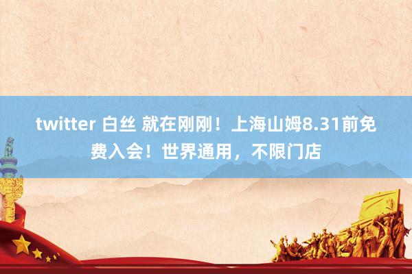 twitter 白丝 就在刚刚！上海山姆8.31前免费入会！世界通用，不限门店