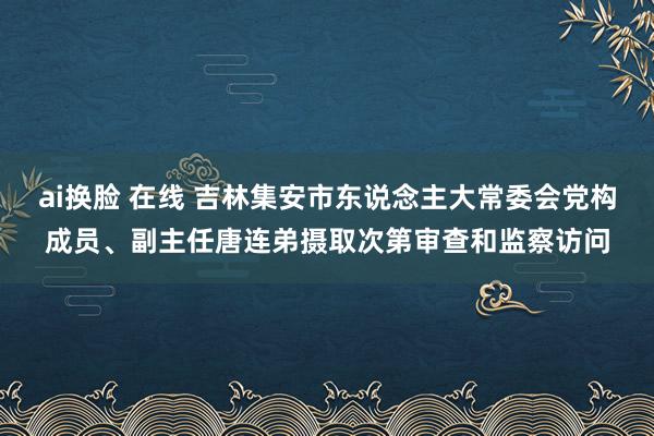 ai换脸 在线 吉林集安市东说念主大常委会党构成员、副主任唐连弟摄取次第审查和监察访问