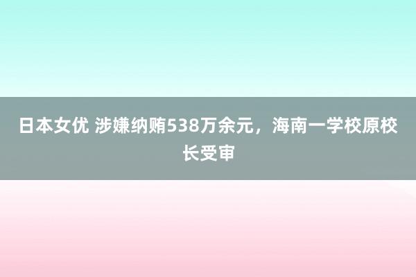 日本女优 涉嫌纳贿538万余元，海南一学校原校长受审