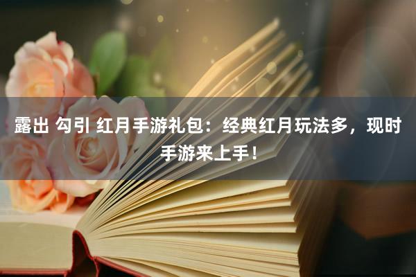 露出 勾引 红月手游礼包：经典红月玩法多，现时手游来上手！