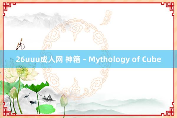 26uuu成人网 神箱 – Mythology of Cube