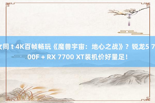 女同 t 4K百帧畅玩《魔兽宇宙：地心之战》？锐龙5 7500F + RX 7700 XT装机价好量足！