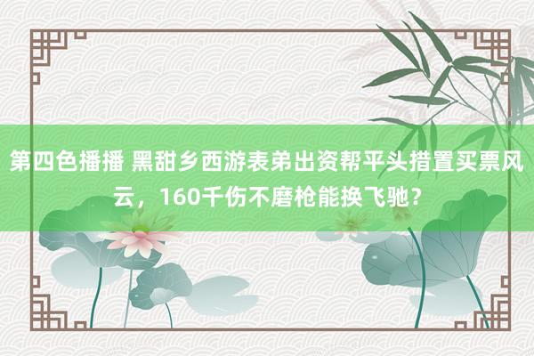 第四色播播 黑甜乡西游表弟出资帮平头措置买票风云，160千伤不磨枪能换飞驰？