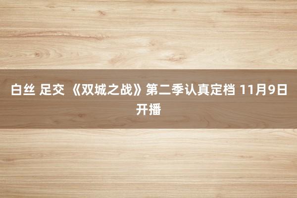 白丝 足交 《双城之战》第二季认真定档 11月9日开播