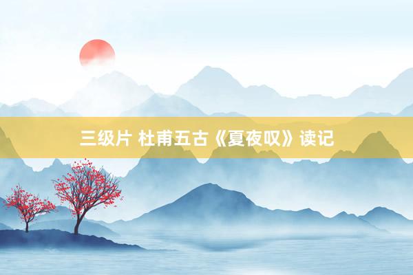 三级片 杜甫五古《夏夜叹》读记