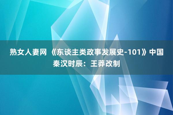 熟女人妻网 《东谈主类政事发展史-101》中国秦汉时辰：王莽改制