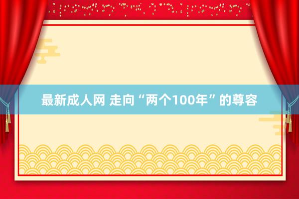 最新成人网 走向“两个100年”的尊容