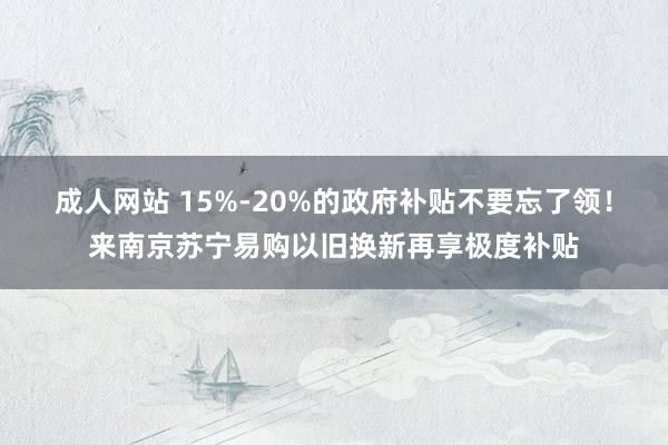 成人网站 15%-20%的政府补贴不要忘了领！来南京苏宁易购以旧换新再享极度补贴