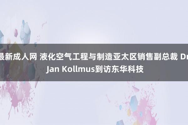 最新成人网 液化空气工程与制造亚太区销售副总裁 Dr. Jan Kollmus到访东华科技