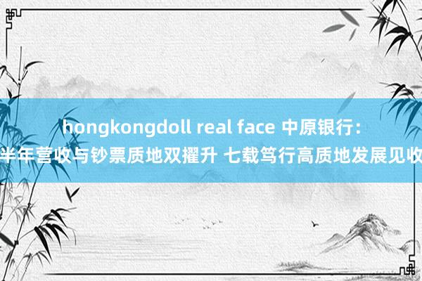 hongkongdoll real face 中原银行：上半年营收与钞票质地双擢升 七载笃行高质地发展见收效