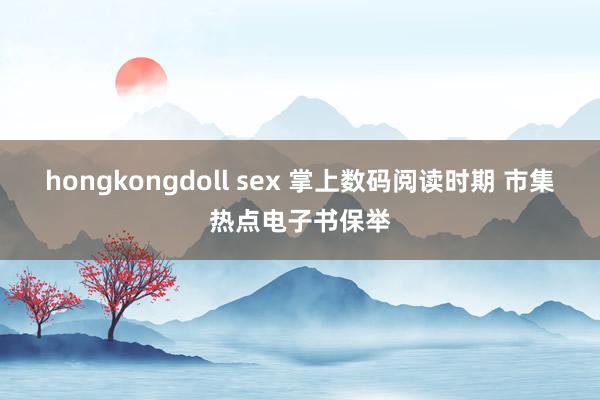 hongkongdoll sex 掌上数码阅读时期 市集热点电子书保举