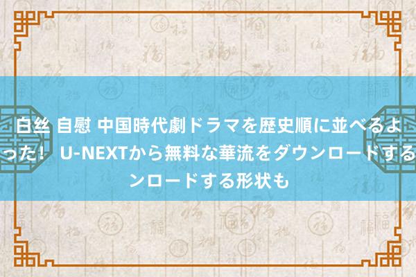 白丝 自慰 中国時代劇ドラマを歴史順に並べるようになった！ U-NEXTから無料な華流をダウンロードする形状も