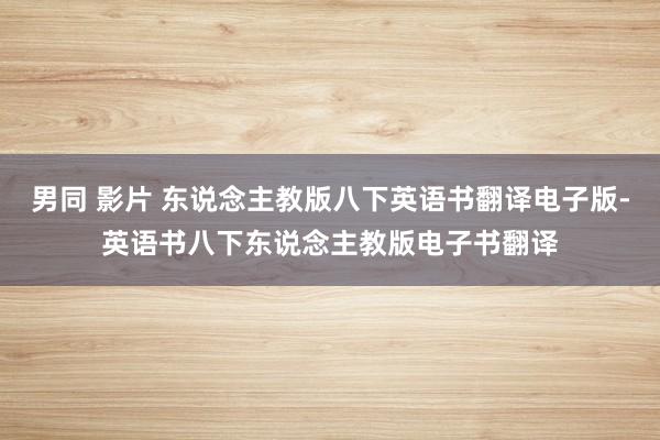 男同 影片 东说念主教版八下英语书翻译电子版-英语书八下东说念主教版电子书翻译