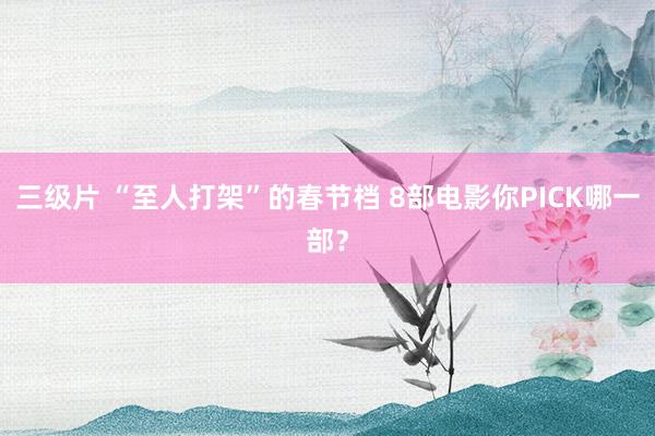 三级片 “至人打架”的春节档 8部电影你PICK哪一部？