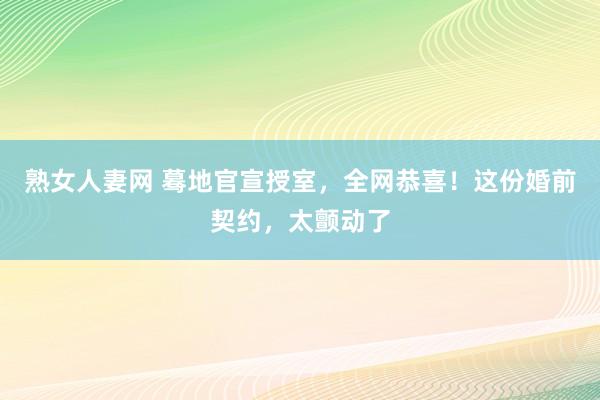 熟女人妻网 蓦地官宣授室，全网恭喜！这份婚前契约，太颤动了