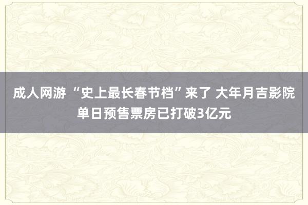 成人网游 “史上最长春节档”来了 大年月吉影院单日预售票房已打破3亿元