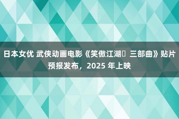 日本女优 武侠动画电影《笑傲江湖・三部曲》贴片预报发布，2025 年上映