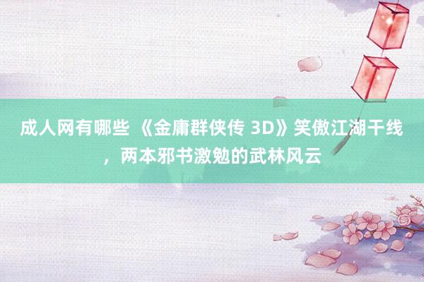 成人网有哪些 《金庸群侠传 3D》笑傲江湖干线，两本邪书激勉的武林风云