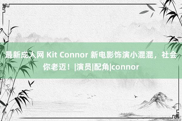 最新成人网 Kit Connor 新电影饰演小混混，社会你老迈！|演员|配角|connor