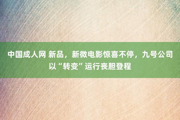 中国成人网 新品，新微电影惊喜不停，九号公司以“转变”运行丧胆登程